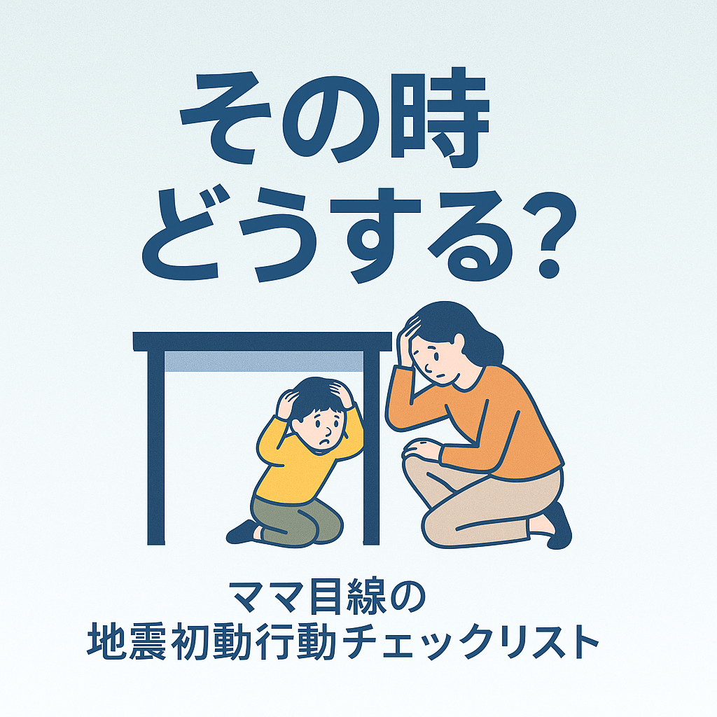 「その時どうする？」ママ目線の地震初動行動チェックリスト 　わが子を守るために！！